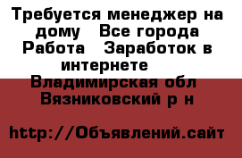 Требуется менеджер на дому - Все города Работа » Заработок в интернете   . Владимирская обл.,Вязниковский р-н